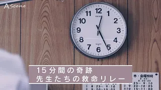 【A Scene】15分間の奇跡　先生たちの救命リレー