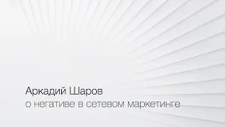 Аркадий Шаров о негативе в сетевом маркетинге