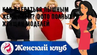 Как одеваться пышным женщинам? Фото полных женщин моделей