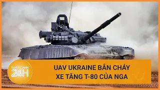 UAV Ukraine bắn cháy "Sát thủ" xe tăng T-80 của Nga | Toàn cảnh 24h