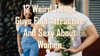 12 Weird Things Guys Find Attractive And Sexy About Women