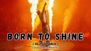 BORN TO SHINE | DILJIT DOSANJH | ( SLOWED + REVERB ) #moizrhythmix