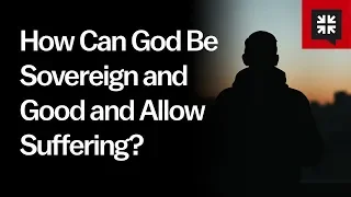 How Can God Be Sovereign and Good and Allow Suffering?