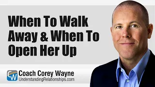 When To Walk Away & When To Open Her Up