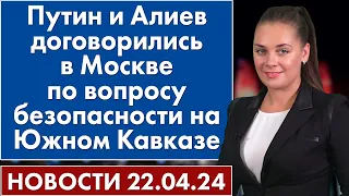 Путин и Алиев договорились в Москве по вопросу безопасности на Южном Кавказе. 22 апреля