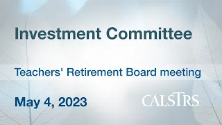 Investment Committee, May 4, 2023 - CalSTRS Teachers' Retirement Board Meeting