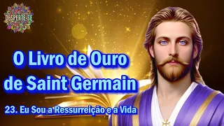 23. EU SOU A RESSURREIÇÃO E A VIDA - O Livro de Ouro de Saint Germain