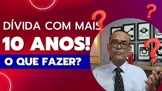 DÍVIDA COM MAIS DE 10 ANOS O QUE FAZER?