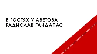 В Гостях у Аветова Радислав Гандапас!