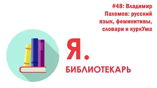 Я.библиотекарь - #48: Владимир Пахомов: русский язык, феминитивы, словари и куркУма