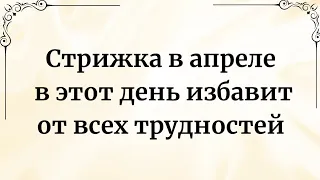 Стрижка в апреле в этот день, избавит от всех трудностей.