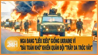 Nga đang “liêu xiêu” giống Ukraine vì “bài toán khó” khiến quân đội “trầy da tróc vảy”