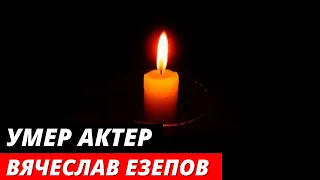 Умер актер Вячеслав Езепов