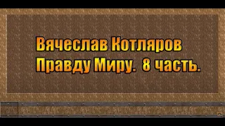 Вячеслав Котляров. Правду Миру. 8 часть.