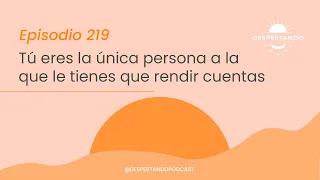 TÚ ERES LA ÚNICA PERSONA a La Que le Tienes Que Rendir Cuentas - Día 219 | Despertando Podcast