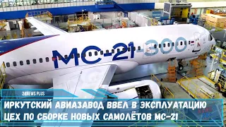 Иркутский авиазавод завершил строительство и ввел в эксплуатацию цех по сборке новых самолётов МС-21