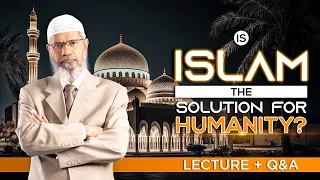 IS ISLAM THE SOLUTION FOR HUMANITY? | LECTURE + Q & A | DR ZAKIR NAIK