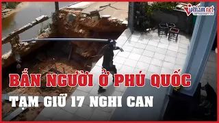 Tạm giữ 17 nghi can vụ nổ súng ở Phú Quốc | Vietnamnet