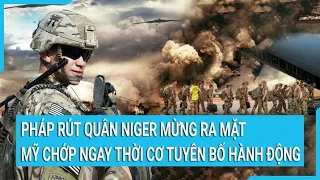 Toàn cảnh thế giới: Pháp rút quân Niger mừng ra mặt, Mỹ chớp ngay thời cơ tuyên bố hành động