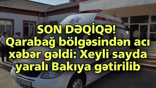 SON DƏQİQƏ! Qarabağ bölgəsindən acı xəbər gəldi: Xeyli sayda yaralı Bakıya gətirilib