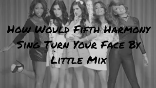 How Would Fifth Harmony Sing Turn Your Face By Little Mix (Read my comment for the AD Results)