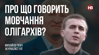 Про що говорить мовчання олігархів? – Михайло Ткач, журналіст УП