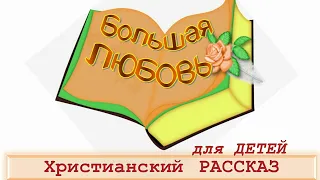 📗 "Большая любовь" ~ РАССКАЗ Христианский для ДЕТЕЙ 👧🟢