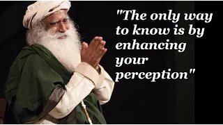 Sadhguru-the only way to know is by enhancing your perception, everything else is beleaf.