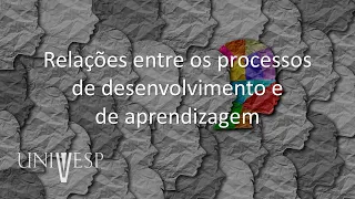 Psicologia da Educação - Relações entre os processos de desenvolvimento e de aprendizagem