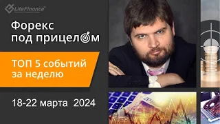 Форекс под прицелом. ТОП-5 событий за неделю 18-22 марта 2024