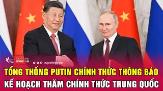 Tổng thống Putin chính thức thông báo kế hoạch thăm chính thức Trung Quốc | Nghệ An TV