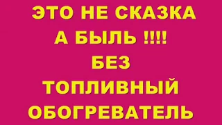 ЭТО НЕ СКАЗКА А БЫЛЬ !!!БЕЗ  ТОПЛИВНЫЙ ОБОГРЕВАТЕЛЬ