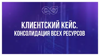 Кейс клиента. Консолидация всех ресурсов бизнеса