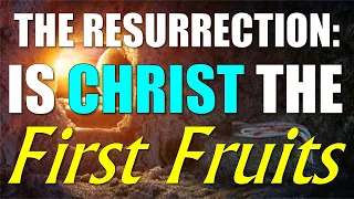 The Resurrection: Is Christ the First Fruits?