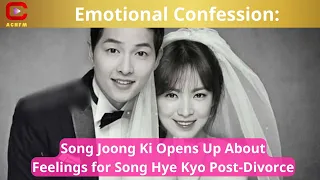 Emotional Confession: Song Joong Ki Opens Up About Feelings for Song Hye Kyo Post-Divorce - ACNFM