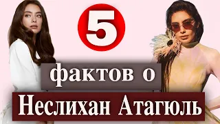 Неслихан Атагюль: 5 неожиданных фактов