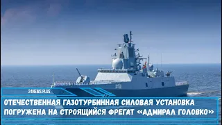 Отечественная газотурбинная силовая установка погружена на строящийся фрегат «Адмирал Головко»