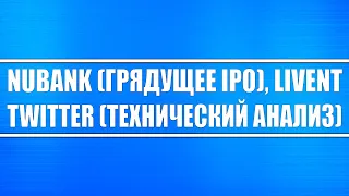 NUBANK (грядущее IPO, стоит ли входить), Livent, Твиттер (технический анализ).