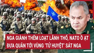 Điểm nóng thế giới: Nga giành thêm loạt lãnh thổ, NATO ồ ạt đưa quân tới vùng 'tử huyệt' sát Nga