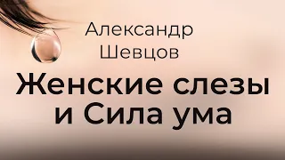 О Женских слезах и Силе ума | Александр Шевцов