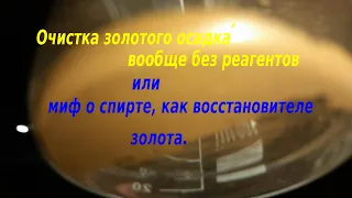 Очистка золотого осадка БЕЗ РЕАГЕНТОВ и кое что о спирте как " ВОССТАНОВИТЕЛЕ"