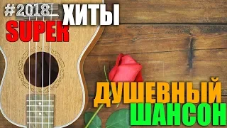 ШАНСОН - САМЫЙ ДУШЕВНЫЙ СБОРНИК - ЛУЧШИЕ ПЕСНИ 2018