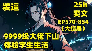 【9999级大佬下山，体验学生生活】EP570-854（大结局） 十万年前，我一掌终结了整个神魔时代，十万年后，我想低调做个普通人，体验新时代学生生活，但实力不允许，我都已经很低调了......