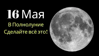 Полнолуние 16 Мая , Что нужно делать в это полнолуние? Очень сильное полнолуние