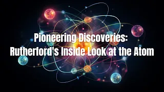 Pioneering Discoveries: Rutherford's Inside Look at the Atom