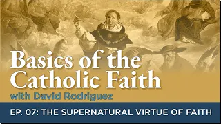 Basics of the Catholic Faith: Episode 07 - The Supernatural Virtue of Faith