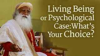 Living Being or Psychological Case: What’s Your Choice? | Sadhguru