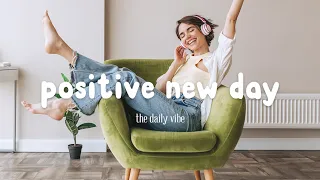 Positive New Day 🌻 Songs that make you feel alive ~ Feeling good playlist | The Daily Vibe
