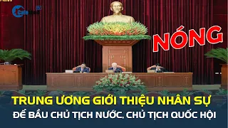 Trung ương GIỚI THIỆU NHÂN SỰ để bầu Chủ tịch nước, Chủ tịch Quốc hội | CafeLand