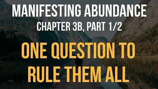 Manifesting Abundance - Chapter 3b (1/2): One Question To Rule Them All, part 1 of 2